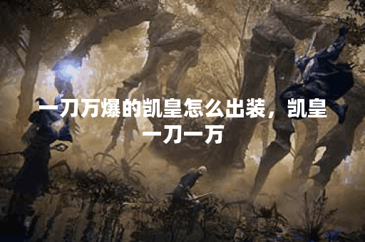 一刀万爆的凯皇怎么出装，凯皇一刀一万