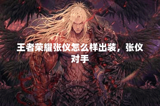 王者荣耀张仪怎么样出装，张仪对手