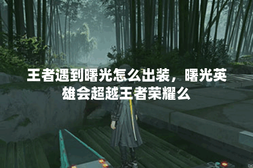 王者遇到曙光怎么出装，曙光英雄会超越王者荣耀么