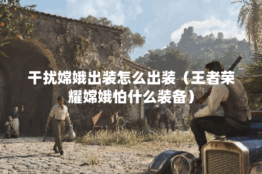 干扰嫦娥出装怎么出装（王者荣耀嫦娥怕什么装备）