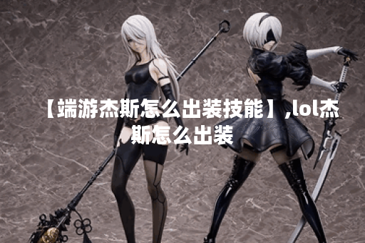 【端游杰斯怎么出装技能】,lol杰斯怎么出装