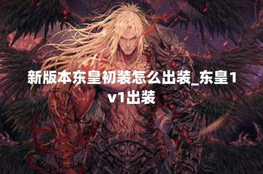 新版本东皇初装怎么出装_东皇1v1出装 新版本东皇初装怎么出装_东皇1v1出装