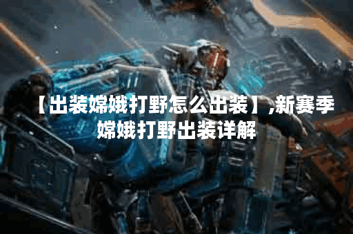 【出装嫦娥打野怎么出装】,新赛季嫦娥打野出装详解 【出装嫦娥打野怎么出装】,新赛季嫦娥打野出装详解