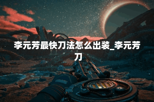 李元芳最快刀法怎么出装_李元芳 刀