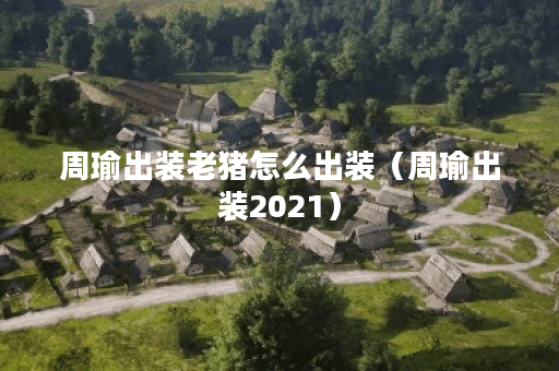 周瑜出装老猪怎么出装（周瑜出装2021）