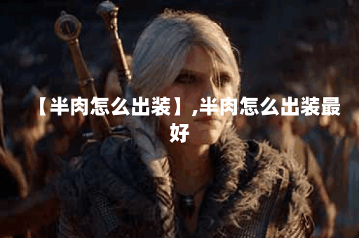【半肉怎么出装】,半肉怎么出装最好