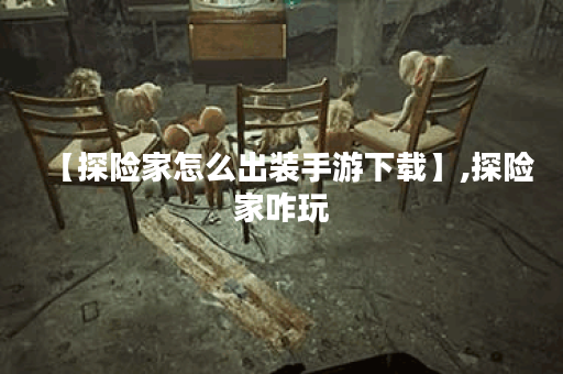 【探险家怎么出装手游下载】,探险家咋玩