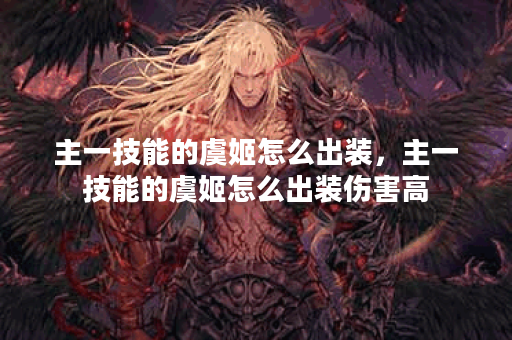 主一技能的虞姬怎么出装，主一技能的虞姬怎么出装伤害高
