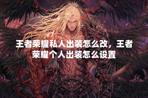 王者荣耀私人出装怎么改,王者荣耀个人出装怎么设置 王者荣耀私人出装怎么改,王者荣耀个人出装怎么设置