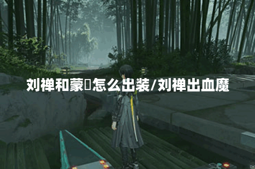 刘禅和蒙犽怎么出装/刘禅出血魔