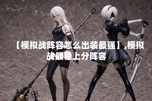 【模拟战阵容怎么出装最强】,模拟战最稳上分阵容 【模拟战阵容怎么出装最强】,模拟战最稳上分阵容