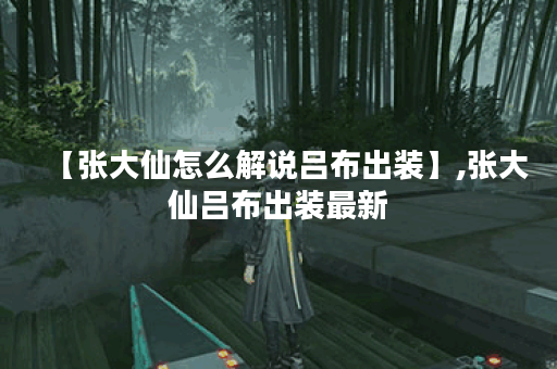 【张大仙怎么解说吕布出装】,张大仙吕布出装最新