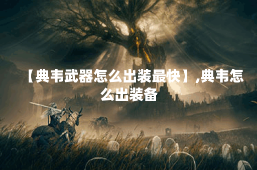 【典韦武器怎么出装最快】,典韦怎么出装备 【典韦武器怎么出装最快】,典韦怎么出装备