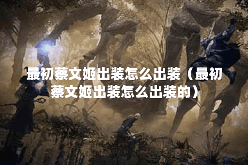最初蔡文姬出装怎么出装（最初蔡文姬出装怎么出装的）