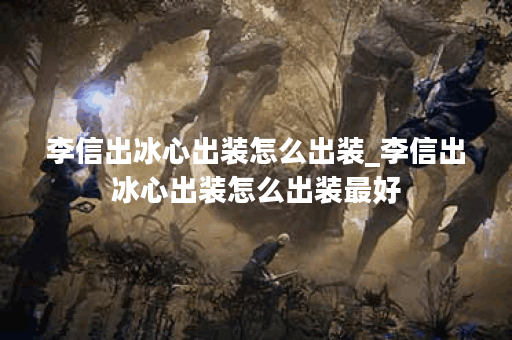 李信出冰心出装怎么出装_李信出冰心出装怎么出装最好