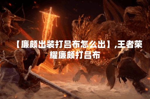 【廉颇出装打吕布怎么出】,王者荣耀廉颇打吕布