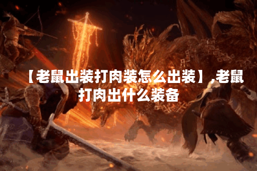 【老鼠出装打肉装怎么出装】,老鼠打肉出什么装备