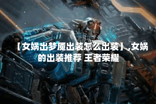 【女娲出梦魇出装怎么出装】,女娲的出装推荐 王者荣耀