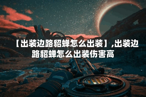 【出装边路貂蝉怎么出装】,出装边路貂蝉怎么出装伤害高