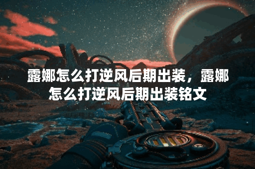 露娜怎么打逆风后期出装，露娜怎么打逆风后期出装铭文