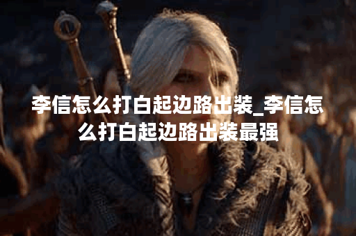 李信怎么打白起边路出装_李信怎么打白起边路出装最强