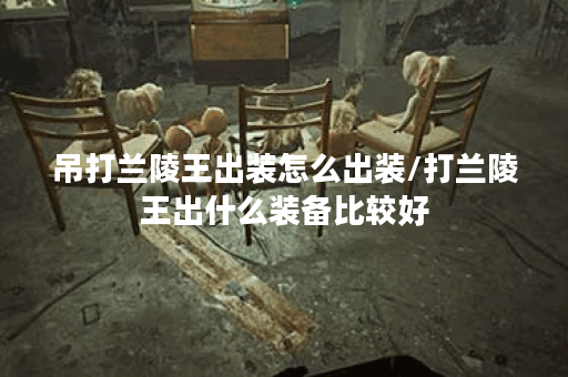 吊打兰陵王出装怎么出装/打兰陵王出什么装备比较好