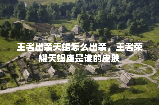 王者出装天蝎怎么出装,王者荣耀天蝎座是谁的皮肤 王者出装天蝎怎么出装,王者荣耀天蝎座是谁的皮肤