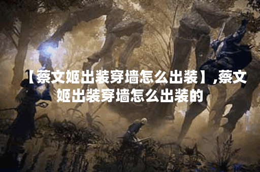 【蔡文姬出装穿墙怎么出装】,蔡文姬出装穿墙怎么出装的 【蔡文姬出装穿墙怎么出装】,蔡文姬出装穿墙怎么出装的