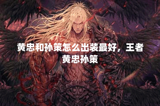 黄忠和孙策怎么出装最好，王者黄忠孙策