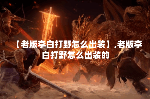 【老版李白打野怎么出装】,老版李白打野怎么出装的