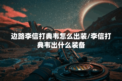 边路李信打典韦怎么出装/李信打典韦出什么装备