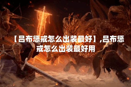 【吕布惩戒怎么出装最好】,吕布惩戒怎么出装最好用