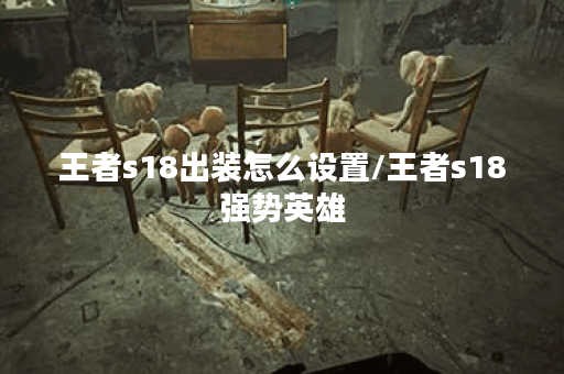 王者s18出装怎么设置/王者s18强势英雄