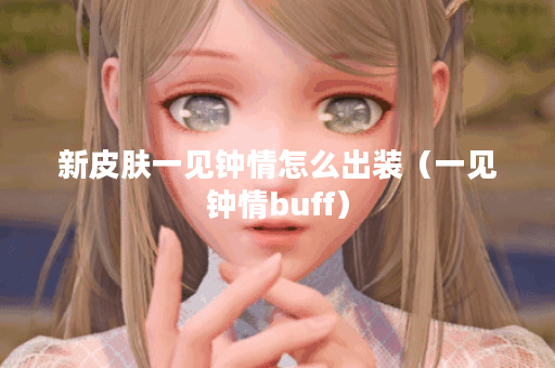 新皮肤一见钟情怎么出装（一见钟情buff）