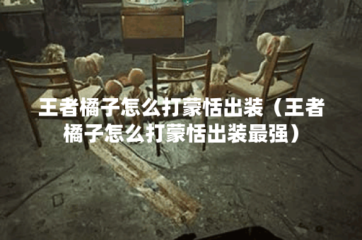 王者橘子怎么打蒙恬出装（王者橘子怎么打蒙恬出装最强）