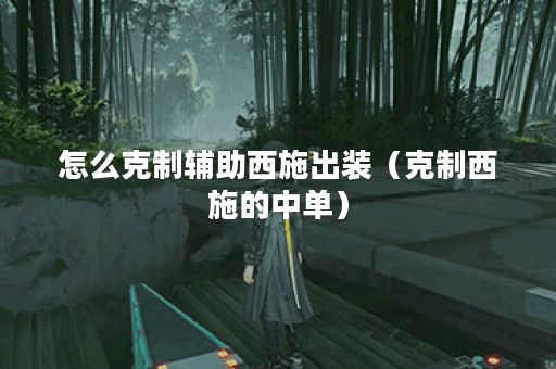 怎么克制辅助西施出装（克制西施的中单）