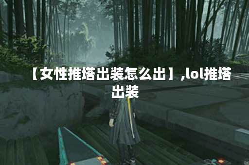 【女性推塔出装怎么出】,lol推塔出装 【女性推塔出装怎么出】,lol推塔出装