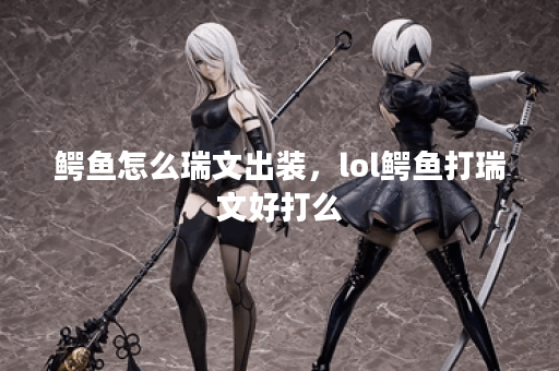 鳄鱼怎么瑞文出装，lol鳄鱼打瑞文好打么