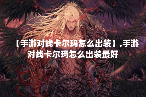 【手游对线卡尔玛怎么出装】,手游对线卡尔玛怎么出装最好 【手游对线卡尔玛怎么出装】,手游对线卡尔玛怎么出装最好