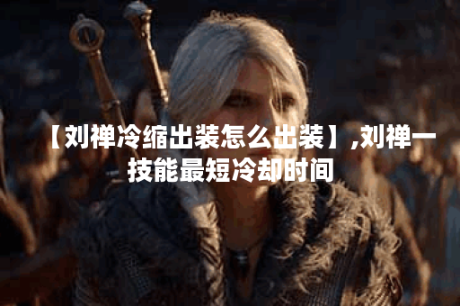【刘禅冷缩出装怎么出装】,刘禅一技能最短冷却时间