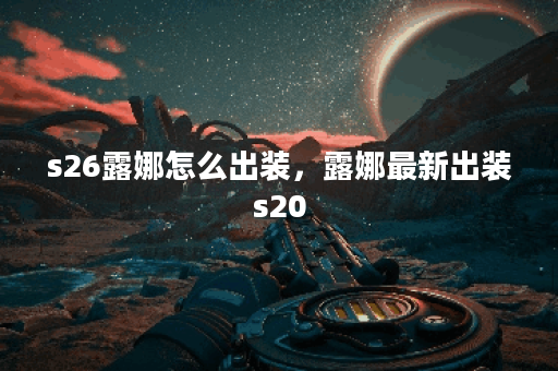 s26露娜怎么出装，露娜最新出装s20