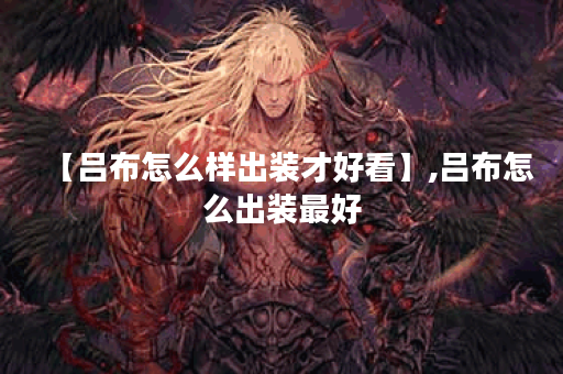 【吕布怎么样出装才好看】,吕布怎么出装最好