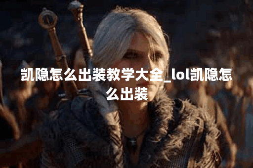 凯隐怎么出装教学大全_lol凯隐怎么出装