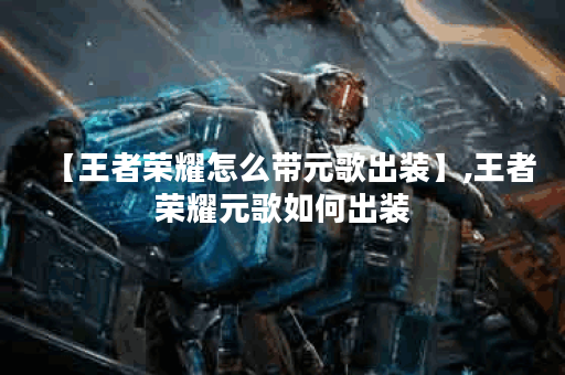 【王者荣耀怎么带元歌出装】,王者荣耀元歌如何出装 【王者荣耀怎么带元歌出装】,王者荣耀元歌如何出装