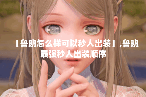 【鲁班怎么样可以秒人出装】,鲁班最强秒人出装顺序