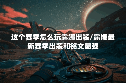 这个赛季怎么玩露娜出装/露娜最新赛季出装和铭文最强