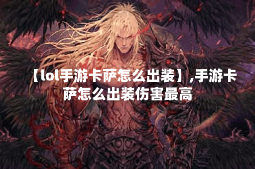【lol手游卡萨怎么出装】,手游卡萨怎么出装伤害最高