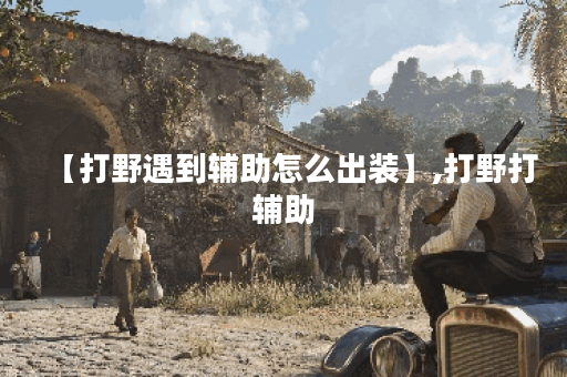 【打野遇到辅助怎么出装】,打野打辅助