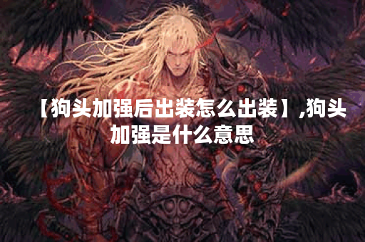 【狗头加强后出装怎么出装】,狗头加强是什么意思 【狗头加强后出装怎么出装】,狗头加强是什么意思