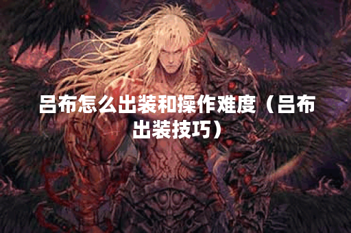 吕布怎么出装和操作难度(吕布出装技巧) 吕布怎么出装和操作难度(吕布出装技巧)